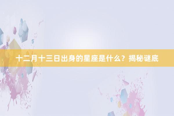 十二月十三日出身的星座是什么？揭秘谜底