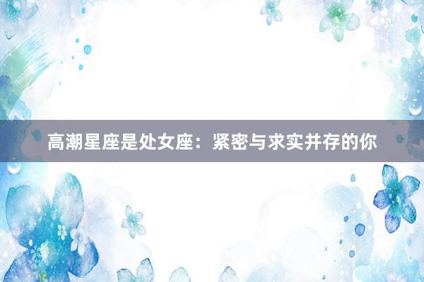 高潮星座是处女座：紧密与求实并存的你