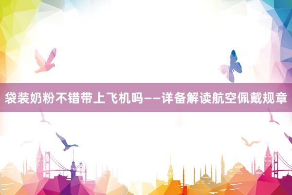 袋装奶粉不错带上飞机吗——详备解读航空佩戴规章