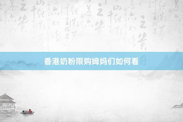 香港奶粉限购姆妈们如何看