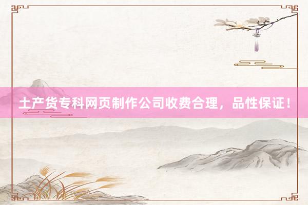 土产货专科网页制作公司收费合理，品性保证！