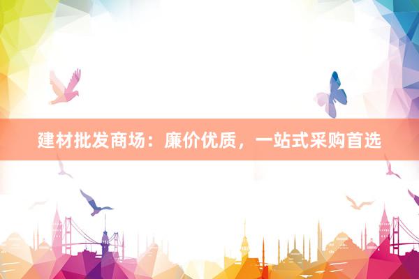 建材批发商场：廉价优质，一站式采购首选