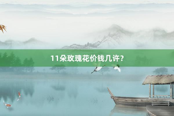 11朵玫瑰花价钱几许？